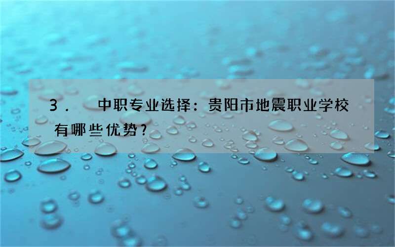 3. 中职专业选择：贵阳市地震职业学校有哪些优势？